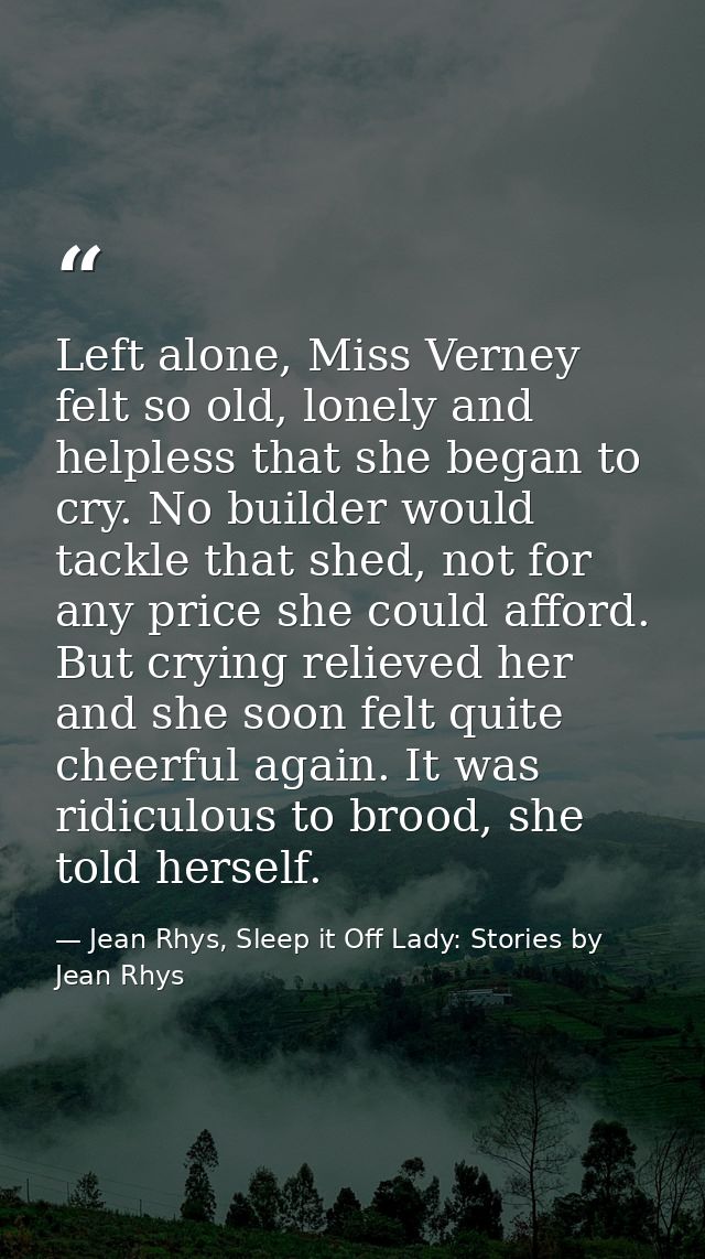 Left alone, Miss Verney felt so old, lonely and helpless that she began to cry. No builder would tackle that shed, not f — Jean Rhys, Sleep it Off Lady: Stories by Jean Rhys