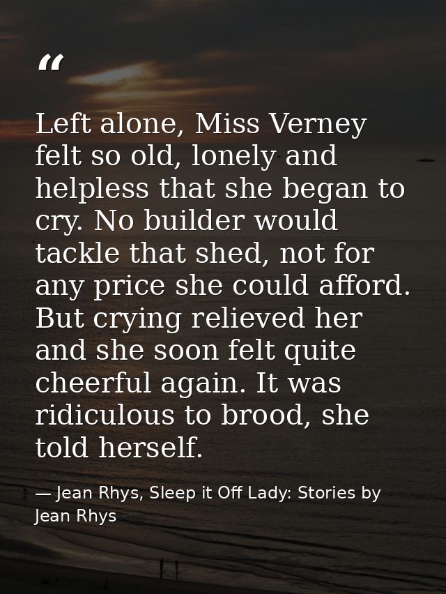 Left alone, Miss Verney felt so old, lonely and helpless that she began to cry. No builder would tackle that shed, not f — Jean Rhys, Sleep it Off Lady: Stories by Jean Rhys