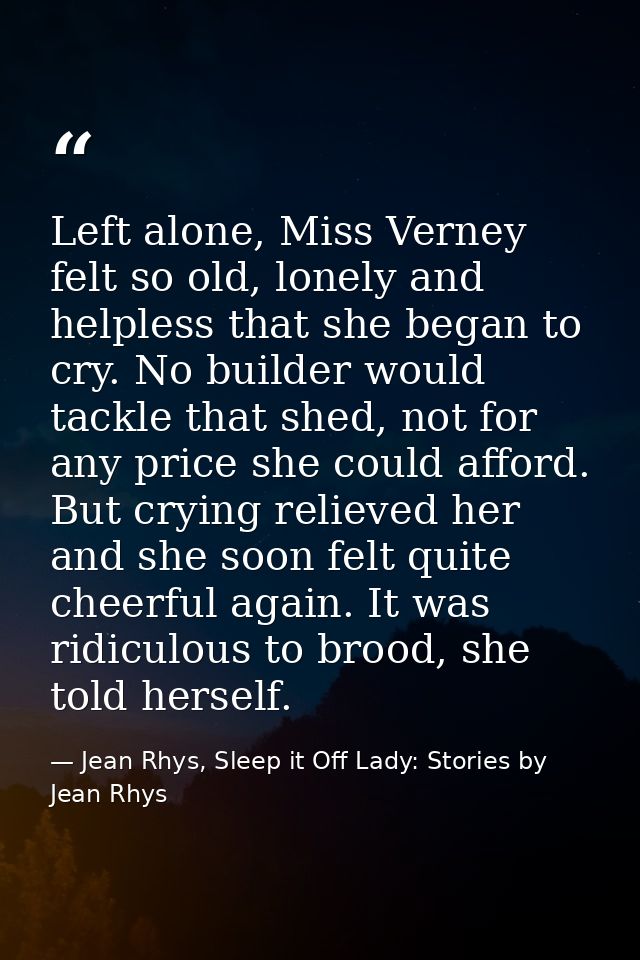 Left alone, Miss Verney felt so old, lonely and helpless that she began to cry. No builder would tackle that shed, not f — Jean Rhys, Sleep it Off Lady: Stories by Jean Rhys