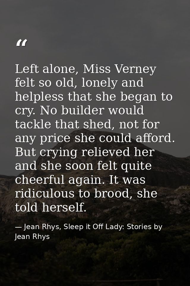 Left alone, Miss Verney felt so old, lonely and helpless that she began to cry. No builder would tackle that shed, not f — Jean Rhys, Sleep it Off Lady: Stories by Jean Rhys