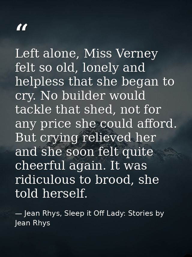 Left alone, Miss Verney felt so old, lonely and helpless that she began to cry. No builder would tackle that shed, not f — Jean Rhys, Sleep it Off Lady: Stories by Jean Rhys