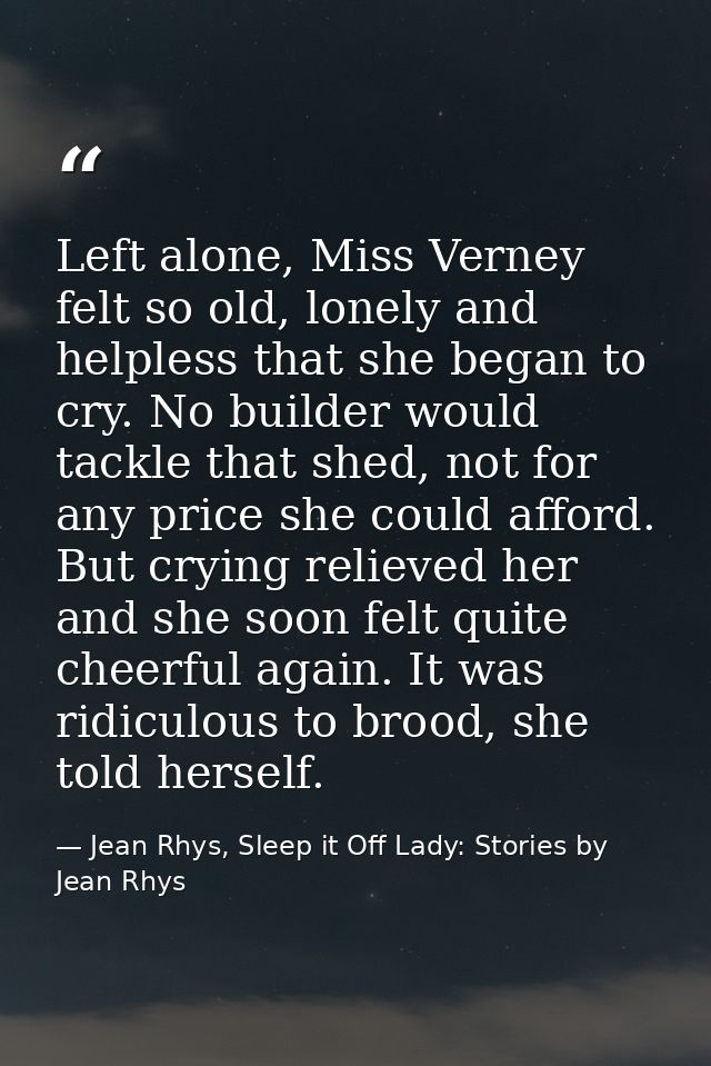 Left alone, Miss Verney felt so old, lonely and helpless that she began to cry. No builder would tackle that shed, not f — Jean Rhys, Sleep it Off Lady: Stories by Jean Rhys