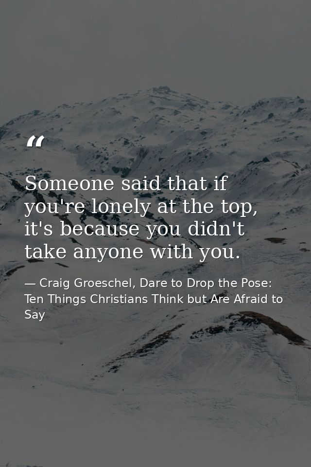 Someone said that if you're lonely at the top, it's because you didn't take anyone with you. — Craig Groeschel, Dare to Drop the Pose: Ten Things Christians Think but Are Afraid to Say
