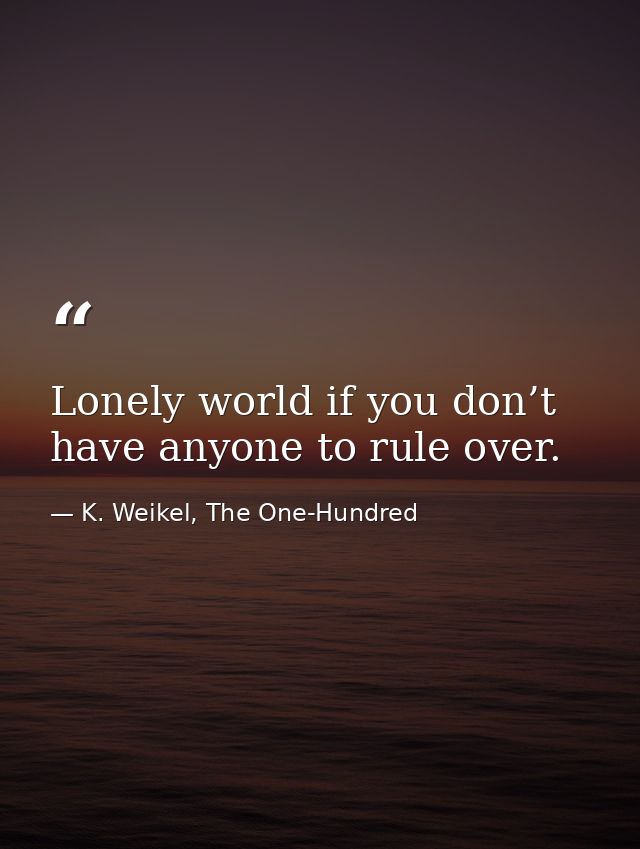 Lonely world if you don’t have anyone to rule over. — K. Weikel, The One-Hundred