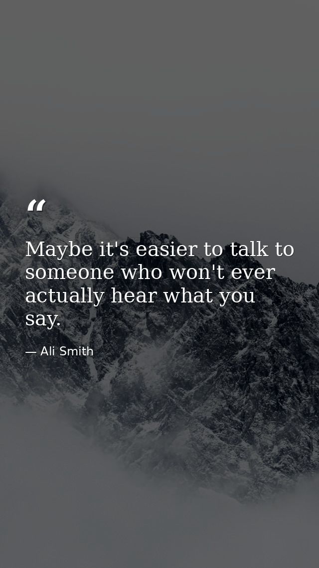Maybe it's easier to talk to someone who won't ever actually hear what you say. — Ali Smith