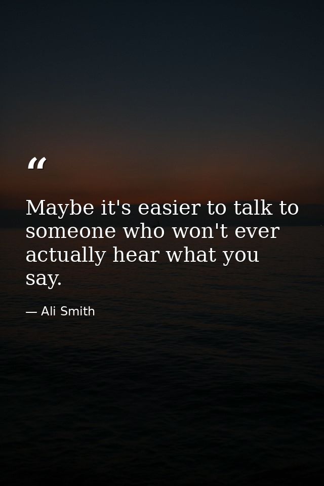 Maybe it's easier to talk to someone who won't ever actually hear what you say. — Ali Smith