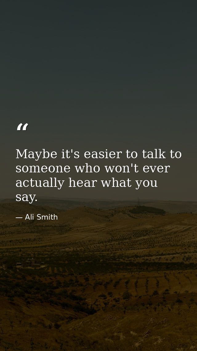 Maybe it's easier to talk to someone who won't ever actually hear what you say. — Ali Smith