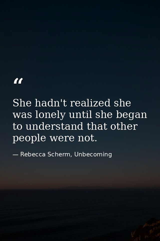 She hadn't realized she was lonely until she began to understand that other people were not. — Rebecca Scherm, Unbecoming