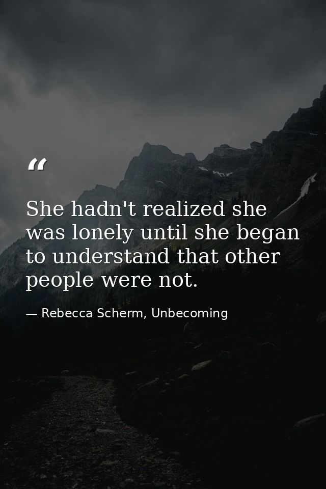 She hadn't realized she was lonely until she began to understand that other people were not. — Rebecca Scherm, Unbecoming