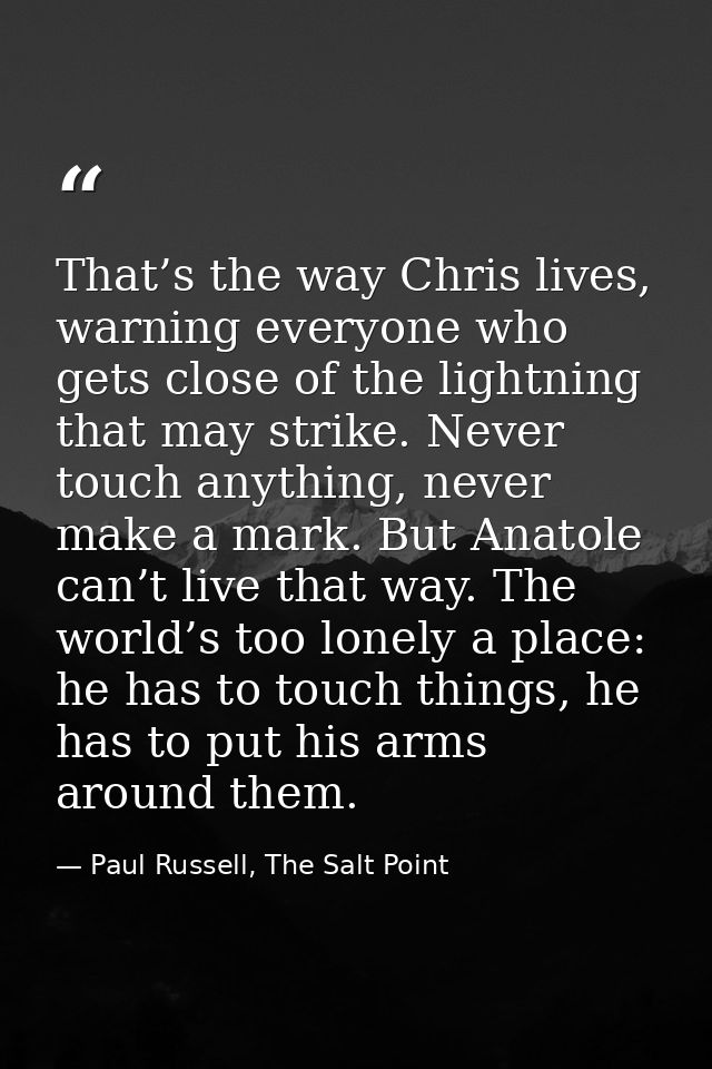 That’s the way Chris lives, warning everyone who gets close of the lightning that may strike. Never touch anything, neve — Paul Russell, The Salt Point