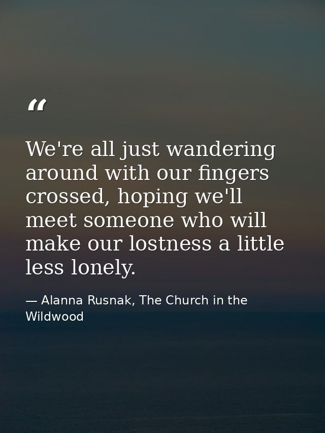 We're all just wandering around with our fingers crossed, hoping we'll meet someone who will make our lostness a little  — Alanna Rusnak, The Church in the Wildwood