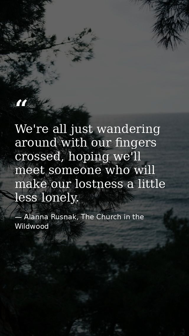 We're all just wandering around with our fingers crossed, hoping we'll meet someone who will make our lostness a little  — Alanna Rusnak, The Church in the Wildwood