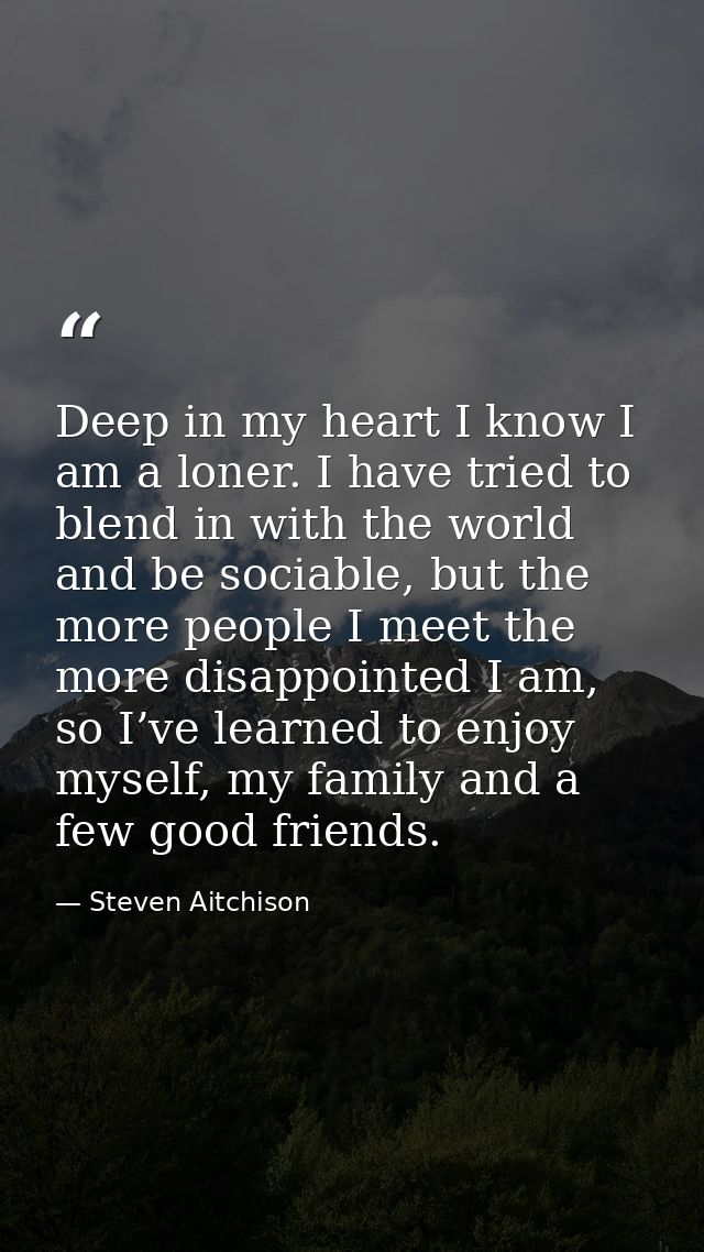 Deep in my heart I know I am a loner. I have tried to blend in with the world and be sociable, but the more people I mee — Steven Aitchison