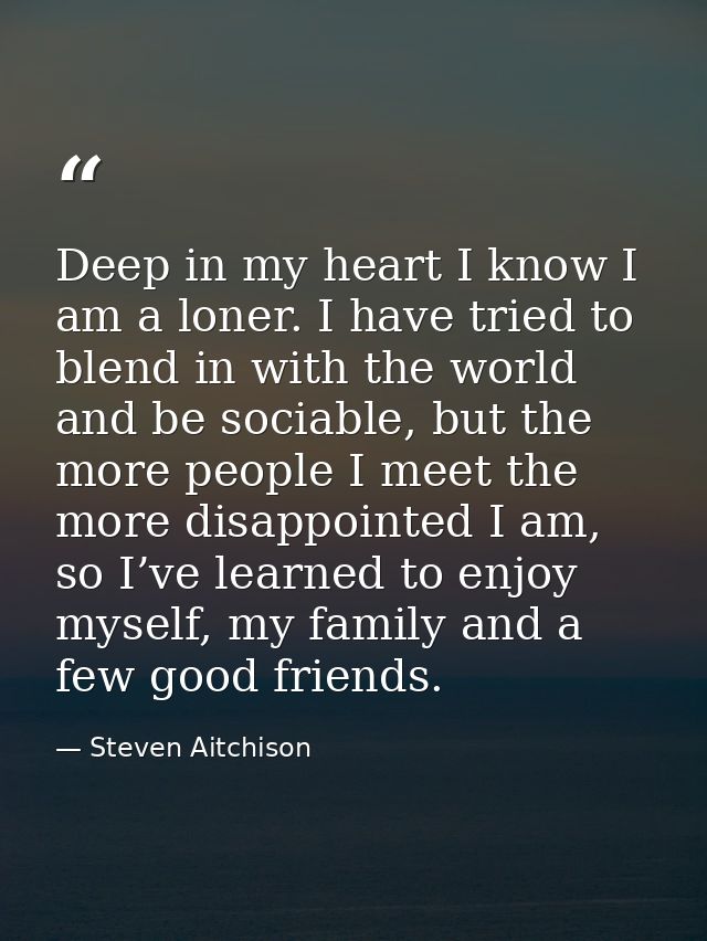 Deep in my heart I know I am a loner. I have tried to blend in with the world and be sociable, but the more people I mee — Steven Aitchison