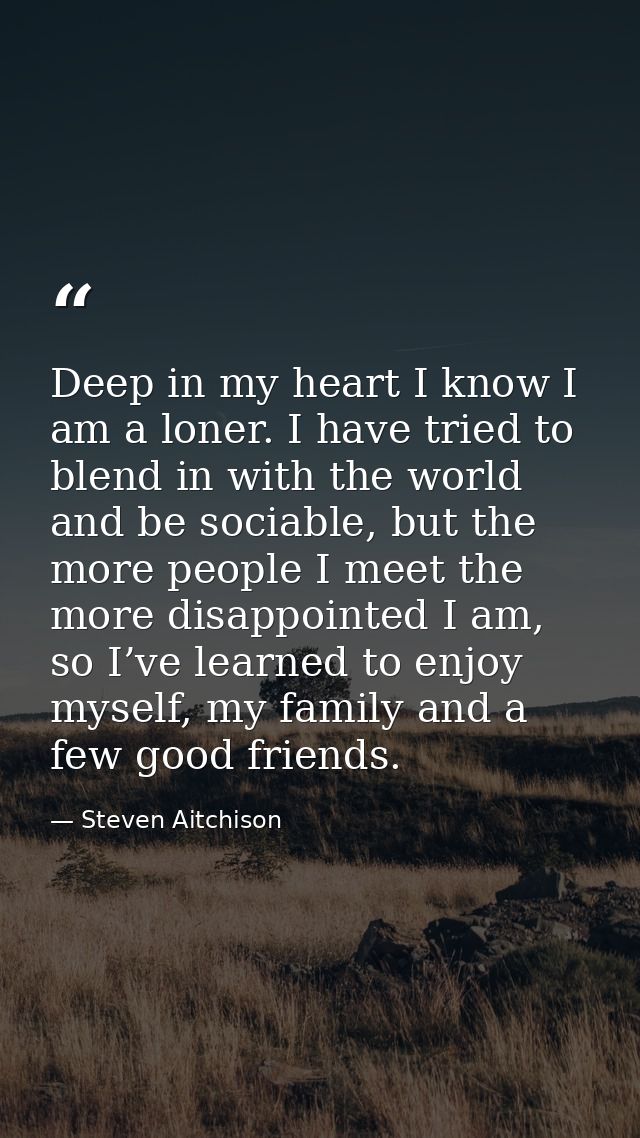Deep in my heart I know I am a loner. I have tried to blend in with the world and be sociable, but the more people I mee — Steven Aitchison