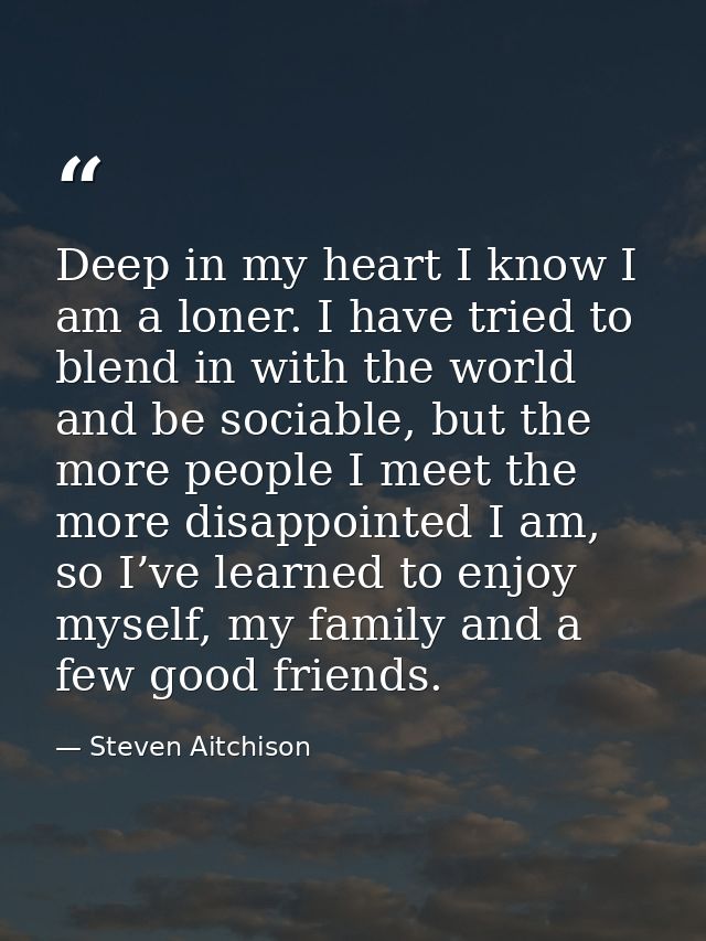 Deep in my heart I know I am a loner. I have tried to blend in with the world and be sociable, but the more people I mee — Steven Aitchison