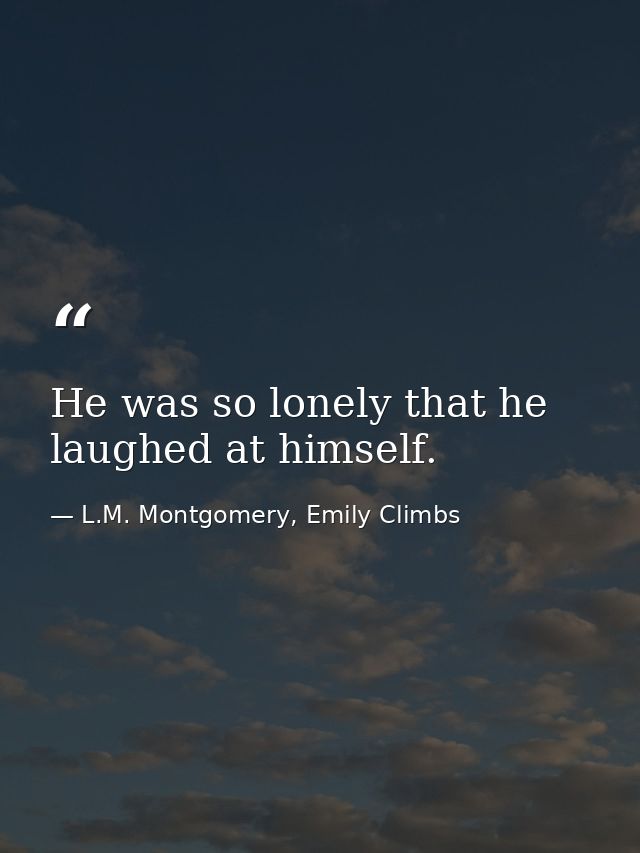 He was so lonely that he laughed at himself. — L.M. Montgomery, Emily Climbs