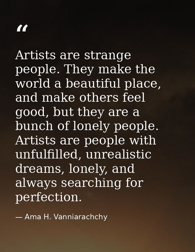 Artists are strange people. They make the world a beautiful place, and make others feel good, but they are a bunch of lo — Ama H. Vanniarachchy
