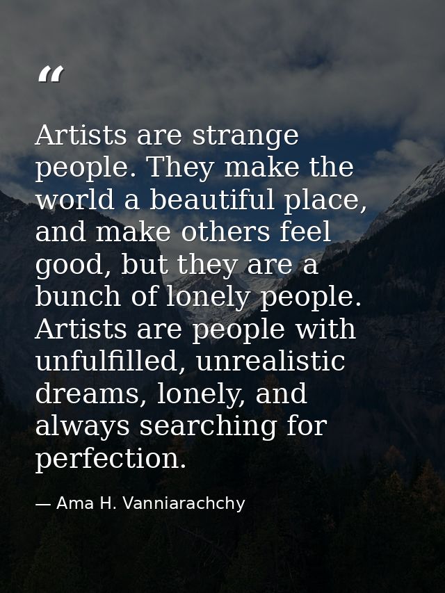 Artists are strange people. They make the world a beautiful place, and make others feel good, but they are a bunch of lo — Ama H. Vanniarachchy