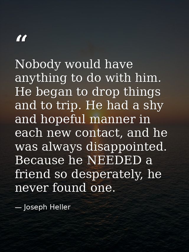 Nobody would have anything to do with him. He began to drop things and to trip. He had a shy and hopeful manner in each  — Joseph Heller