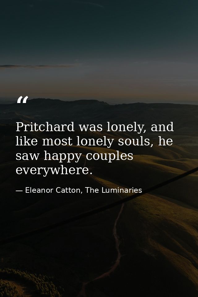Pritchard was lonely, and like most lonely souls, he saw happy couples everywhere. — Eleanor Catton, The Luminaries