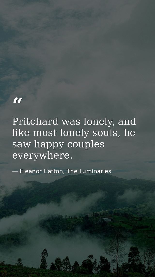 Pritchard was lonely, and like most lonely souls, he saw happy couples everywhere. — Eleanor Catton, The Luminaries