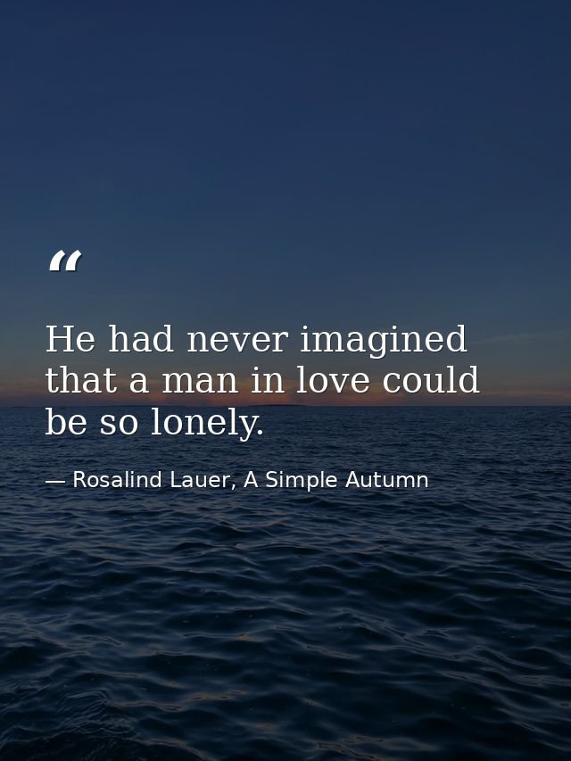 He had never imagined that a man in love could be so lonely. — Rosalind Lauer, A Simple Autumn