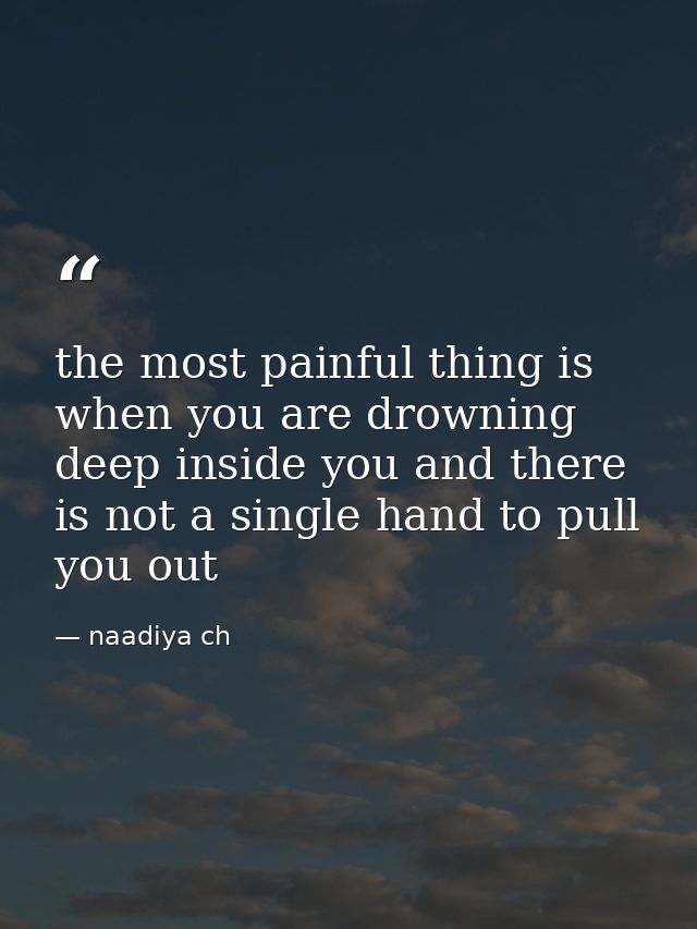 the most painful thing is when you are drowning deep inside you and there is not a single hand to pull you out — naadiya ch