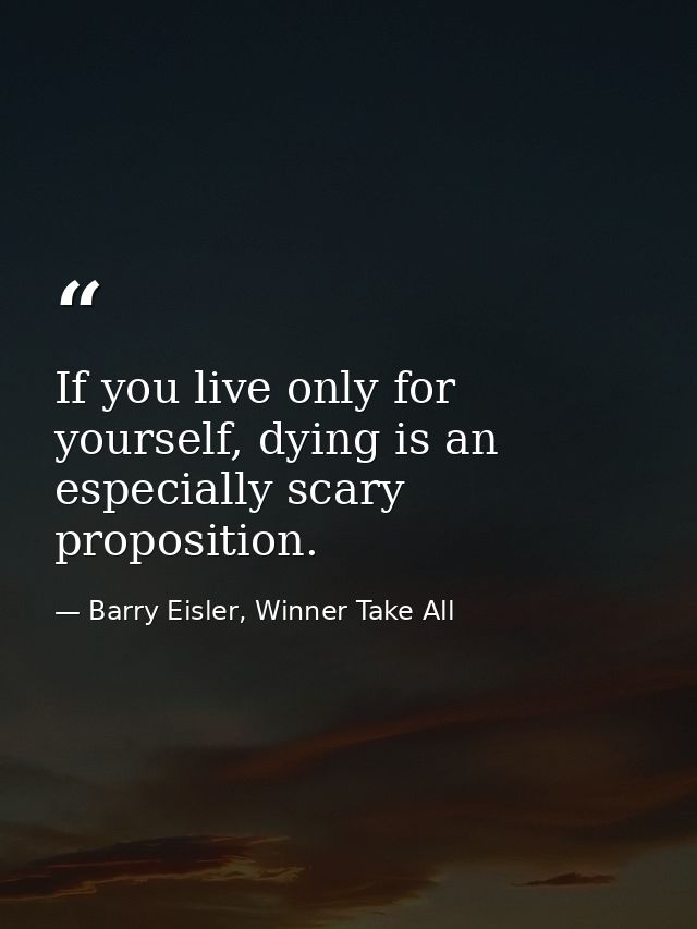 If you live only for yourself, dying is an especially scary proposition. — Barry Eisler, Winner Take All