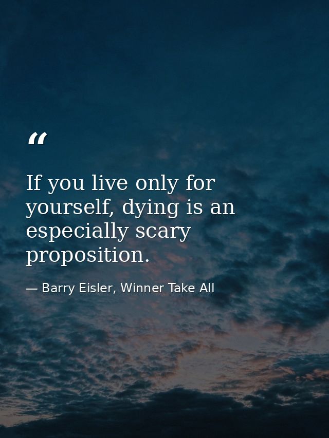 If you live only for yourself, dying is an especially scary proposition. — Barry Eisler, Winner Take All