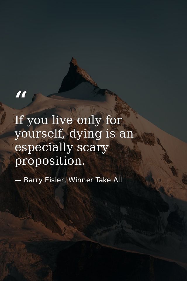 If you live only for yourself, dying is an especially scary proposition. — Barry Eisler, Winner Take All