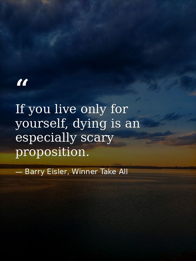 If you live only for yourself, dying is an especially scary proposition. — Barry Eisler, Winner Take All