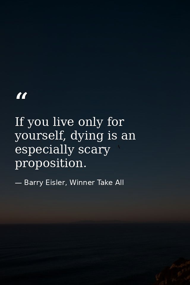 If you live only for yourself, dying is an especially scary proposition. — Barry Eisler, Winner Take All