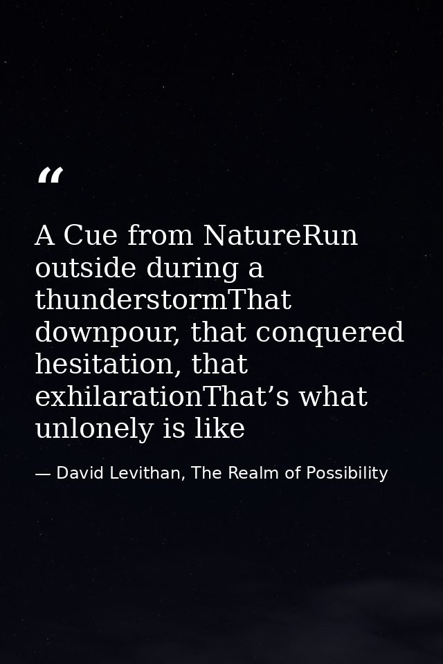 A Cue from NatureRun outside during a thunderstormThat downpour, that conquered hesitation, that exhilarationThat’s what — David Levithan, The Realm of Possibility