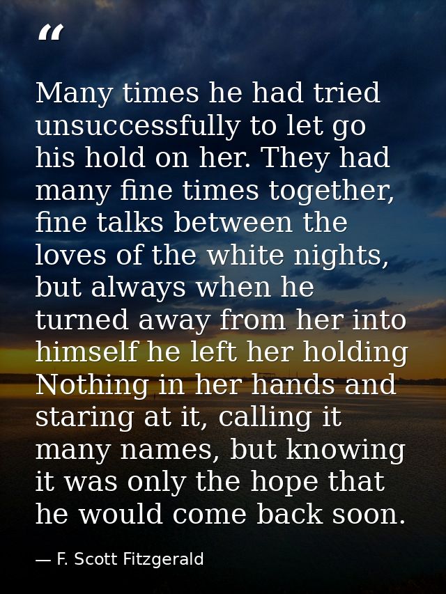 Many times he had tried unsuccessfully to let go his hold on her. They had many fine times together, fine talks between  — F. Scott Fitzgerald
