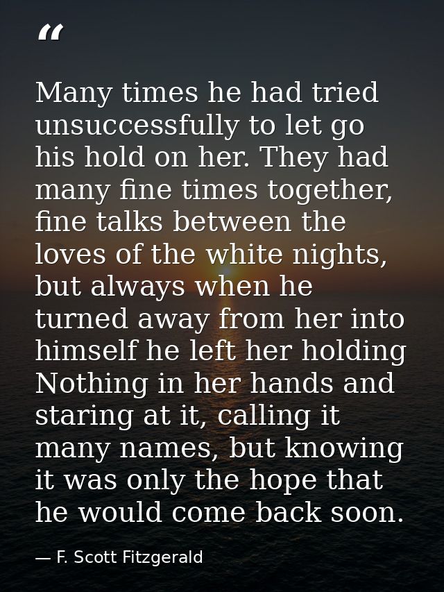 Many times he had tried unsuccessfully to let go his hold on her. They had many fine times together, fine talks between  — F. Scott Fitzgerald