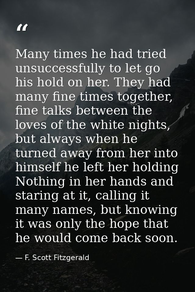 Many times he had tried unsuccessfully to let go his hold on her. They had many fine times together, fine talks between  — F. Scott Fitzgerald