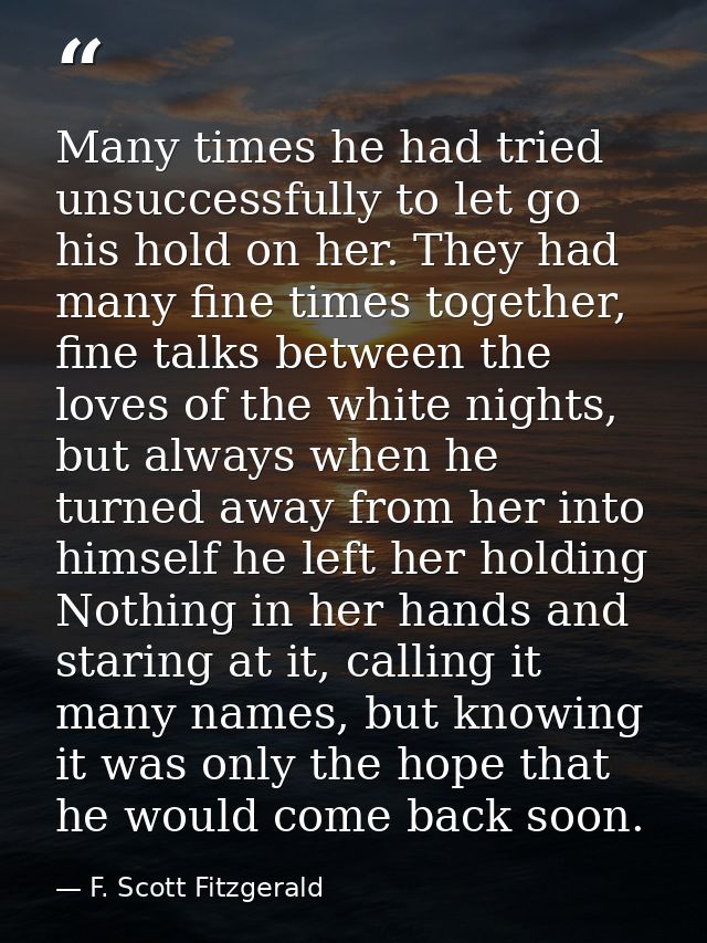 Many times he had tried unsuccessfully to let go his hold on her. They had many fine times together, fine talks between  — F. Scott Fitzgerald