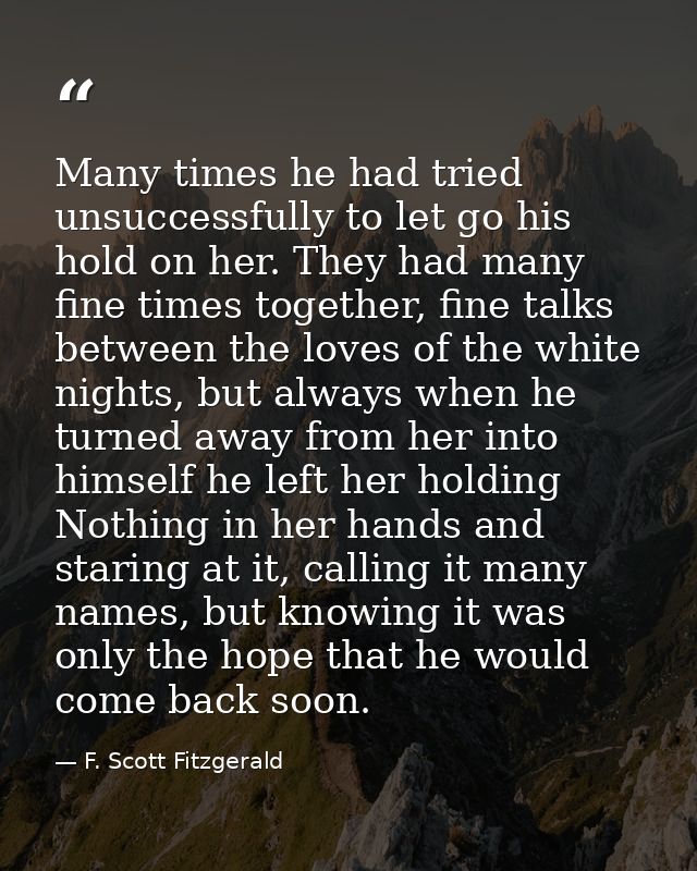 Many times he had tried unsuccessfully to let go his hold on her. They had many fine times together, fine talks between  — F. Scott Fitzgerald
