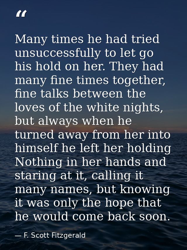 Many times he had tried unsuccessfully to let go his hold on her. They had many fine times together, fine talks between  — F. Scott Fitzgerald