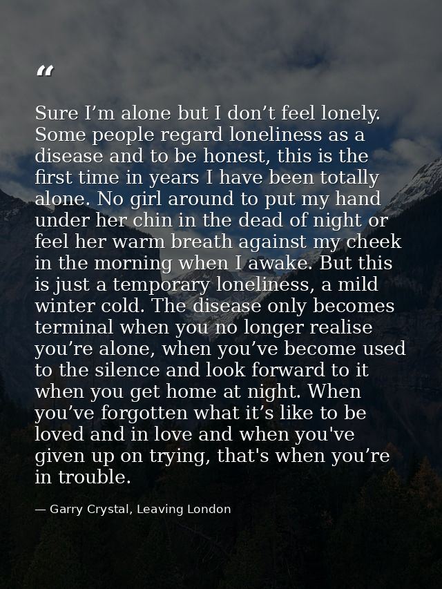 Sure I’m alone but I don’t feel lonely. Some people regard loneliness as a disease and to be honest, this is the first t — Garry Crystal, Leaving London