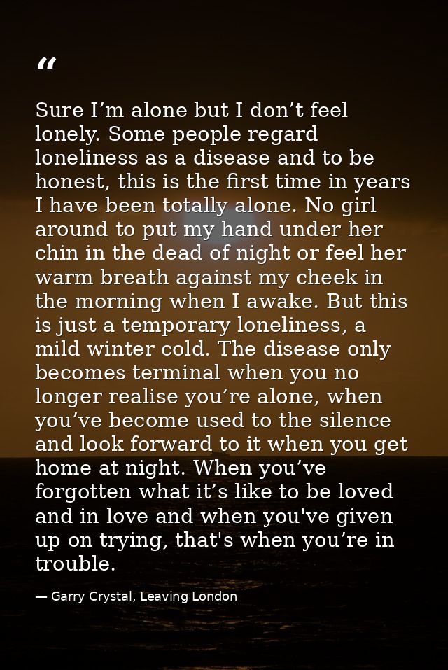 Sure I’m alone but I don’t feel lonely. Some people regard loneliness as a disease and to be honest, this is the first t — Garry Crystal, Leaving London