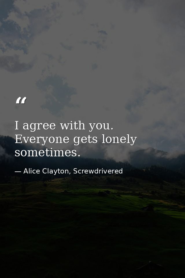 I agree with you. Everyone gets lonely sometimes. — Alice Clayton, Screwdrivered