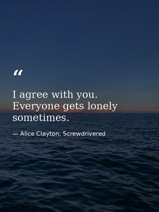 I agree with you. Everyone gets lonely sometimes. — Alice Clayton, Screwdrivered
