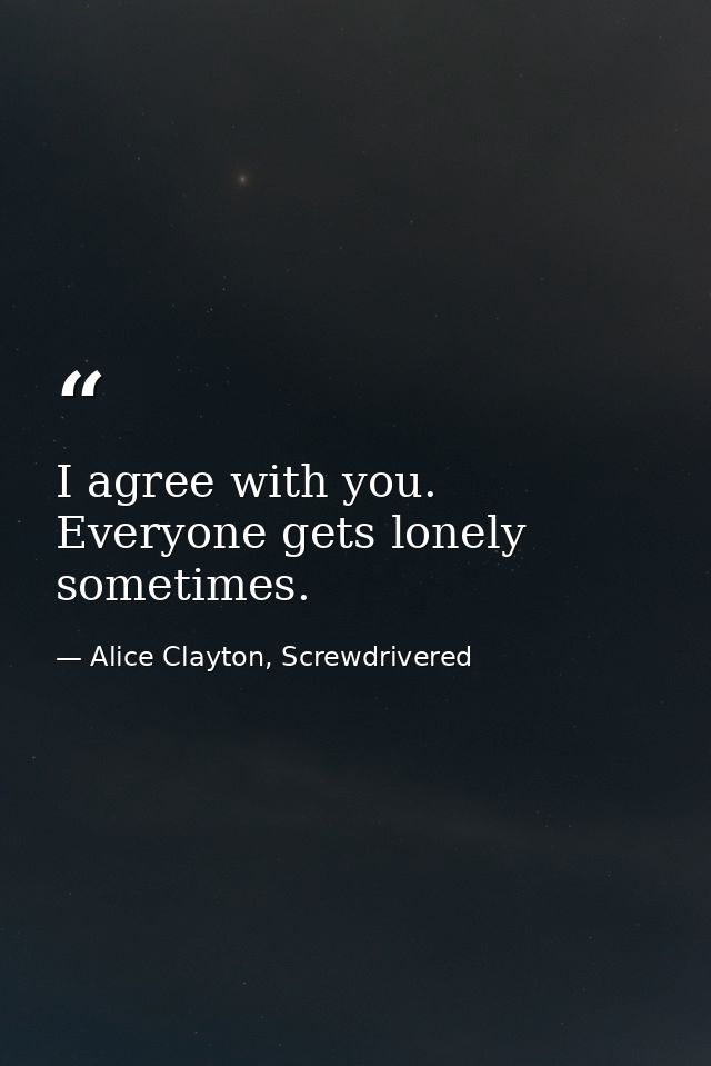 I agree with you. Everyone gets lonely sometimes. — Alice Clayton, Screwdrivered