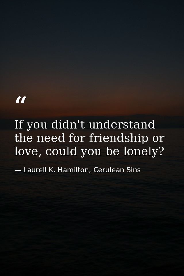 If you didn't understand the need for friendship or love, could you be lonely? — Laurell K. Hamilton, Cerulean Sins