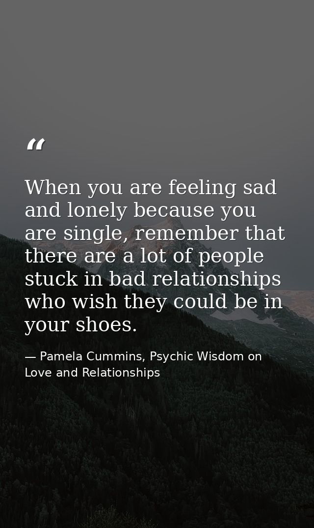 When you are feeling sad and lonely because you are single, remember that there are a lot of people stuck in bad relatio — Pamela Cummins, Psychic Wisdom on Love and Relationships