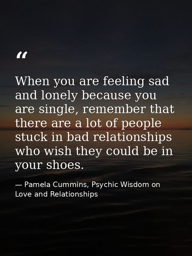 When you are feeling sad and lonely because you are single, remember that there are a lot of people stuck in bad relatio — Pamela Cummins, Psychic Wisdom on Love and Relationships
