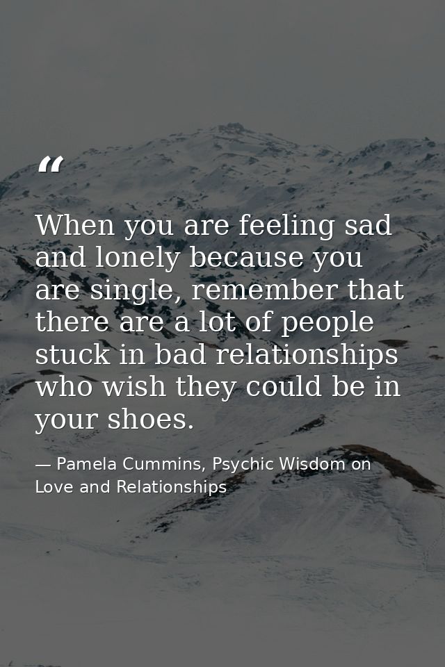 When you are feeling sad and lonely because you are single, remember that there are a lot of people stuck in bad relatio — Pamela Cummins, Psychic Wisdom on Love and Relationships