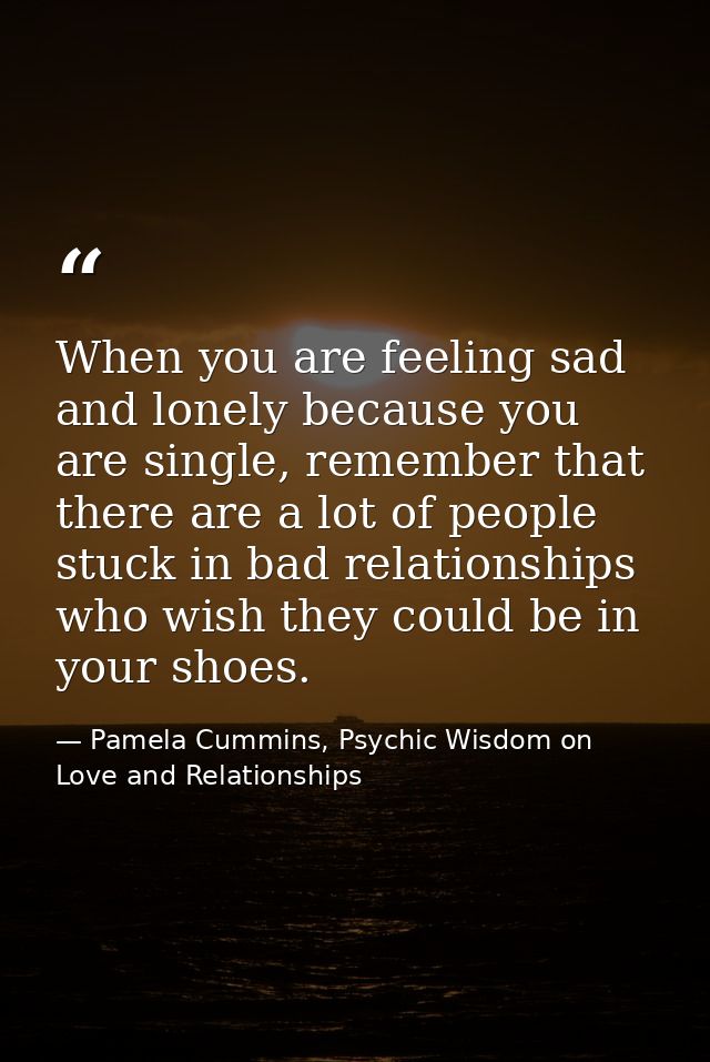 When you are feeling sad and lonely because you are single, remember that there are a lot of people stuck in bad relatio — Pamela Cummins, Psychic Wisdom on Love and Relationships